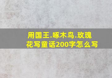 用国王.啄木鸟.玫瑰花写童话200字怎么写