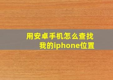 用安卓手机怎么查找我的iphone位置