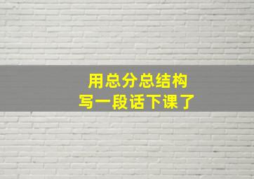 用总分总结构写一段话下课了