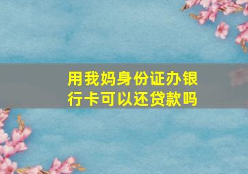 用我妈身份证办银行卡可以还贷款吗