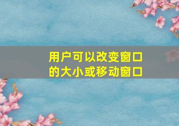 用户可以改变窗口的大小或移动窗口