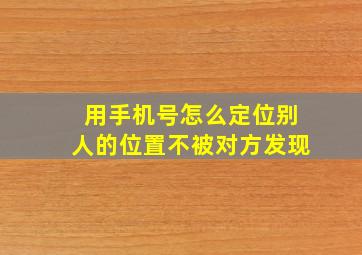 用手机号怎么定位别人的位置不被对方发现