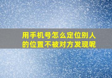 用手机号怎么定位别人的位置不被对方发现呢