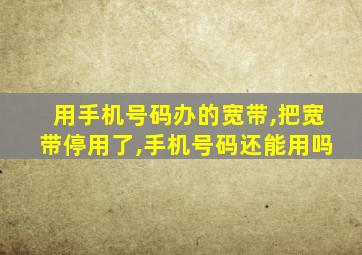 用手机号码办的宽带,把宽带停用了,手机号码还能用吗