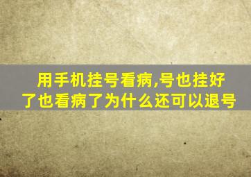 用手机挂号看病,号也挂好了也看病了为什么还可以退号