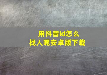 用抖音id怎么找人呢安卓版下载