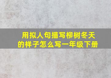 用拟人句描写柳树冬天的样子怎么写一年级下册