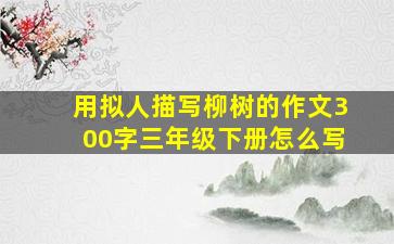 用拟人描写柳树的作文300字三年级下册怎么写