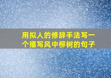 用拟人的修辞手法写一个描写风中柳树的句子