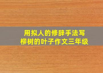 用拟人的修辞手法写柳树的叶子作文三年级