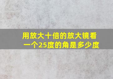 用放大十倍的放大镜看一个25度的角是多少度