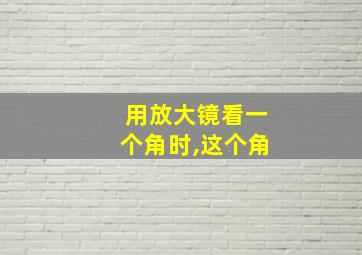 用放大镜看一个角时,这个角