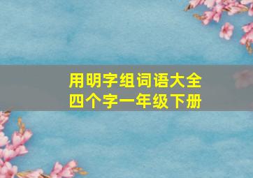 用明字组词语大全四个字一年级下册