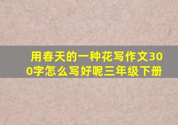 用春天的一种花写作文300字怎么写好呢三年级下册