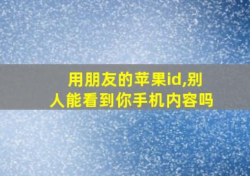 用朋友的苹果id,别人能看到你手机内容吗