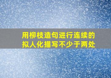 用柳枝造句进行连续的拟人化描写不少于两处