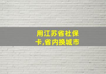 用江苏省社保卡,省内换城市