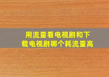 用流量看电视剧和下载电视剧哪个耗流量高