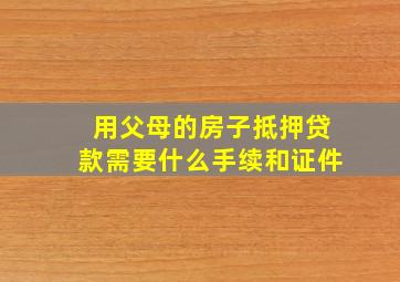 用父母的房子抵押贷款需要什么手续和证件