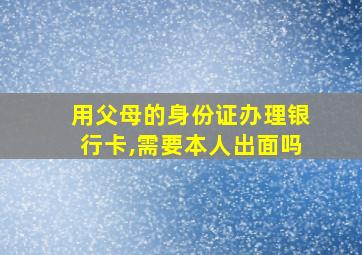 用父母的身份证办理银行卡,需要本人出面吗