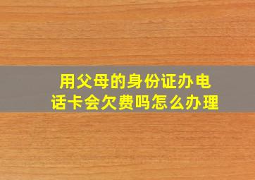 用父母的身份证办电话卡会欠费吗怎么办理