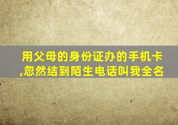 用父母的身份证办的手机卡,忽然结到陌生电话叫我全名