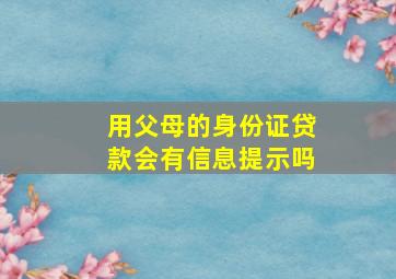 用父母的身份证贷款会有信息提示吗