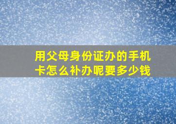 用父母身份证办的手机卡怎么补办呢要多少钱