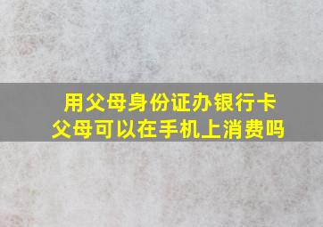 用父母身份证办银行卡父母可以在手机上消费吗