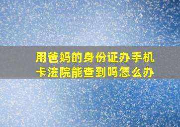 用爸妈的身份证办手机卡法院能查到吗怎么办