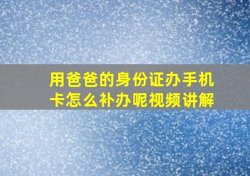 用爸爸的身份证办手机卡怎么补办呢视频讲解