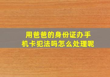 用爸爸的身份证办手机卡犯法吗怎么处理呢