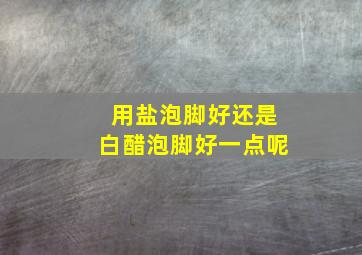 用盐泡脚好还是白醋泡脚好一点呢