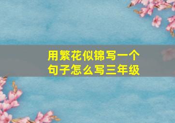 用繁花似锦写一个句子怎么写三年级