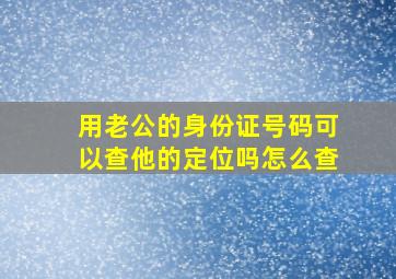 用老公的身份证号码可以查他的定位吗怎么查