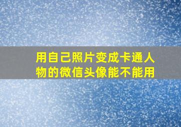 用自己照片变成卡通人物的微信头像能不能用