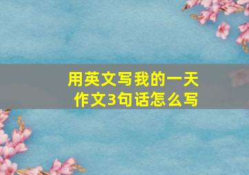 用英文写我的一天作文3句话怎么写