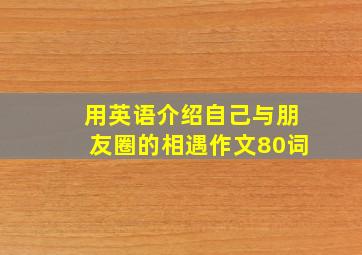 用英语介绍自己与朋友圈的相遇作文80词