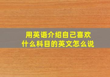 用英语介绍自己喜欢什么科目的英文怎么说