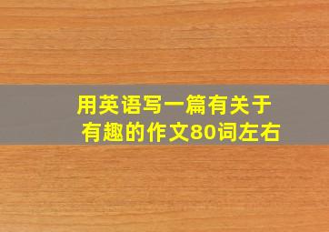 用英语写一篇有关于有趣的作文80词左右