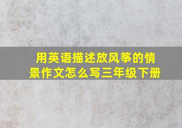 用英语描述放风筝的情景作文怎么写三年级下册