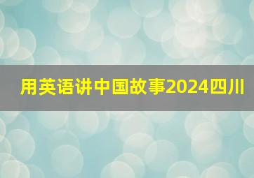 用英语讲中国故事2024四川