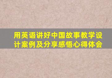 用英语讲好中国故事教学设计案例及分享感悟心得体会