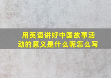 用英语讲好中国故事活动的意义是什么呢怎么写