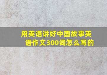 用英语讲好中国故事英语作文300词怎么写的