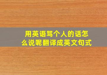 用英语骂个人的话怎么说呢翻译成英文句式