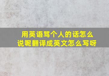 用英语骂个人的话怎么说呢翻译成英文怎么写呀