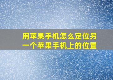 用苹果手机怎么定位另一个苹果手机上的位置