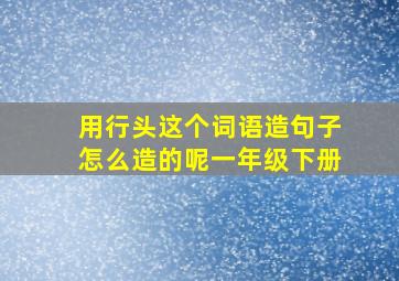 用行头这个词语造句子怎么造的呢一年级下册