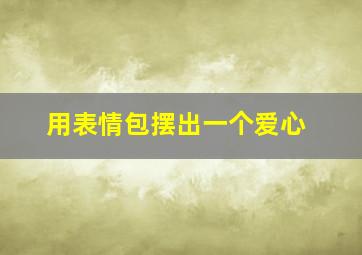 用表情包摆出一个爱心